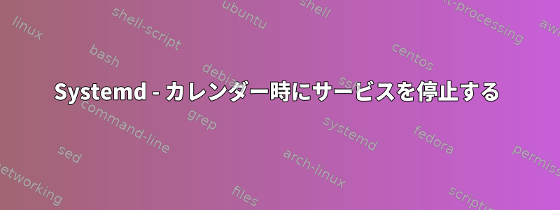 Systemd - カレンダー時にサービスを停止する