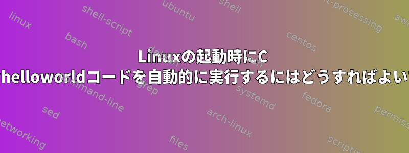 Linuxの起動時にC ++単純なhelloworldコードを自動的に実行するにはどうすればよいですか？