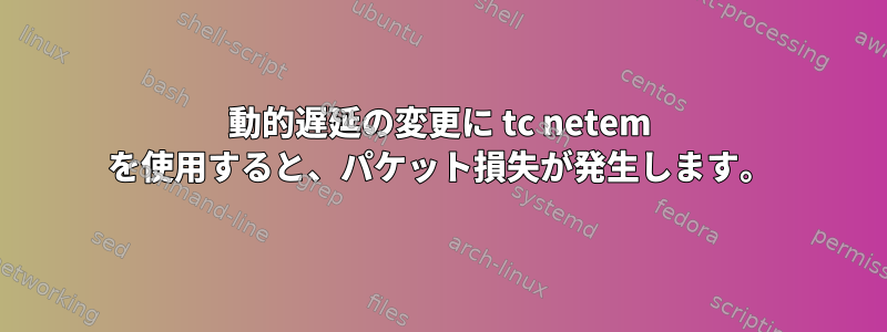 動的遅延の変更に tc netem を使用すると、パケット損失が発生します。