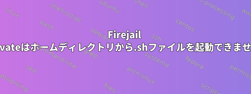 Firejail --privateはホームディレクトリから.shファイルを起動できません。