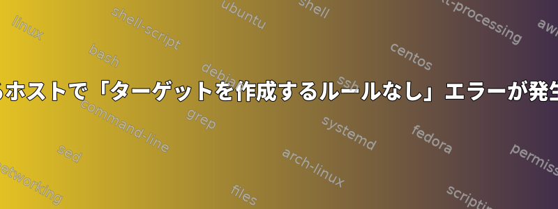 このソースをクロスコンパイルすると、あるホストで「ターゲットを作成するルールなし」エラーが発生しますが、他のホストでは発生しません。