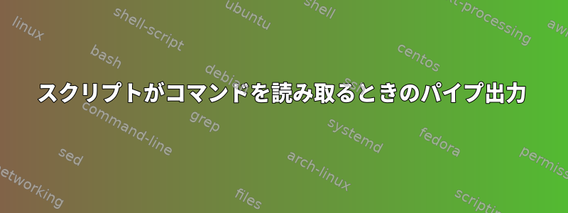 スクリプトがコマンドを読み取るときのパイプ出力