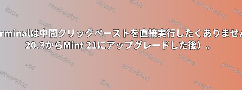 xfce4-terminalは中間クリックペーストを直接実行したくありません（Mint 20.3からMint 21にアップグレードした後）。