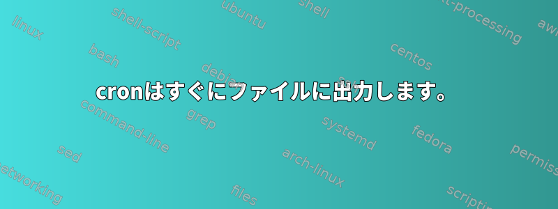 cronはすぐにファイルに出力します。