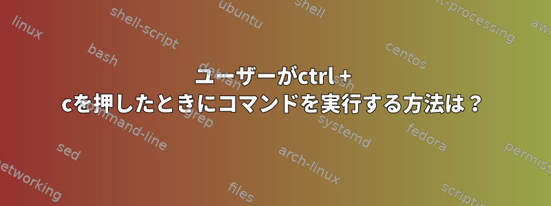 ユーザーがctrl + cを押したときにコマンドを実行する方法は？