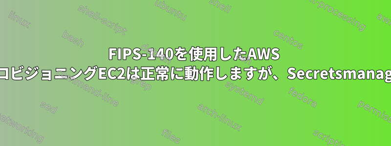 FIPS-140を使用したAWS CloudformationプロビジョニングEC2は正常に動作しますが、Secretsmanagerは機能しません。