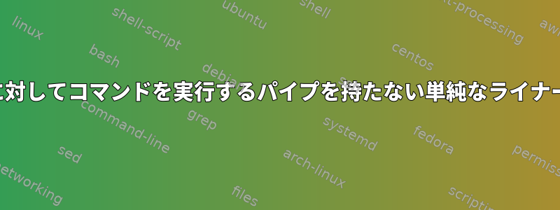 ファイルの各行に対してコマンドを実行するパイプを持たない単純なライナーはありますか？