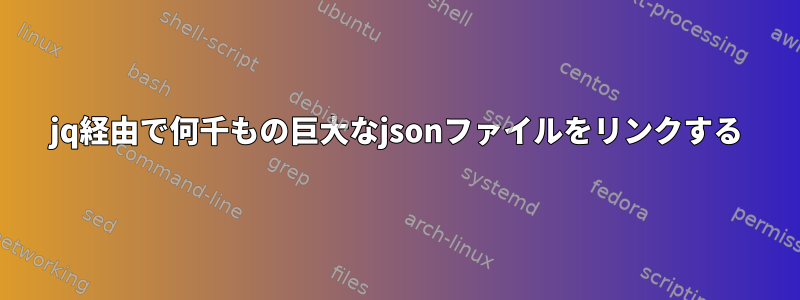 jq経由で何千もの巨大なjsonファイルをリンクする