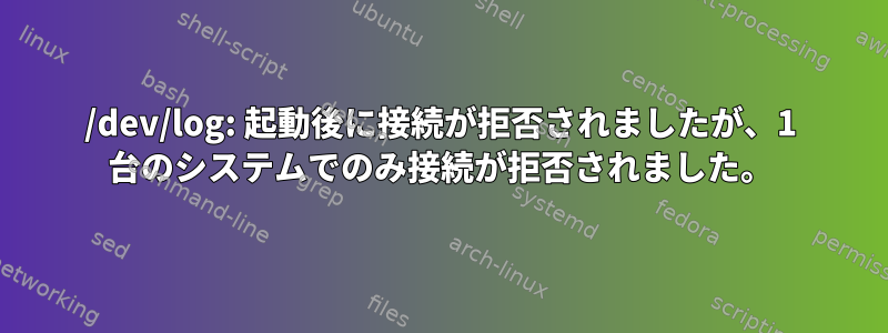 /dev/log: 起動後に接続が拒否されましたが、1 台のシステムでのみ接続が拒否されました。