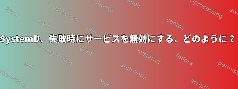 SystemD、失敗時にサービスを無効にする、どのように？