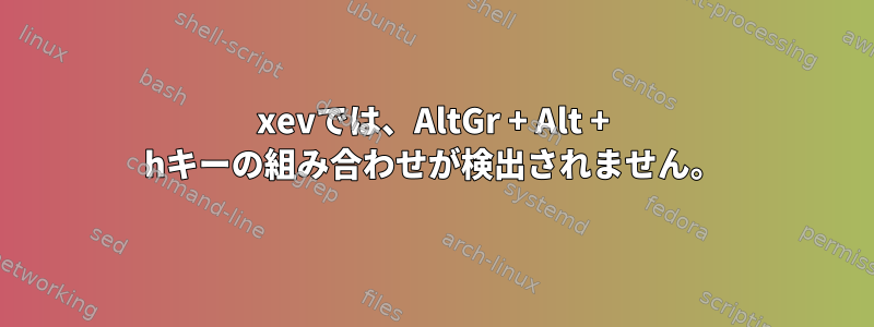 xevでは、AltGr + Alt + hキーの組み合わせが検出されません。