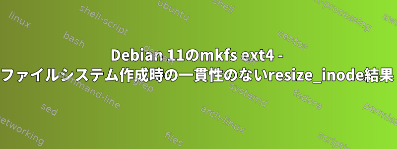 Debian 11のmkfs ext4 - ファイルシステム作成時の一貫性のないresize_inode結果