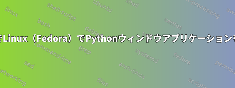 gdmなしでLinux（Fedora）でPythonウィンドウアプリケーションを実行する