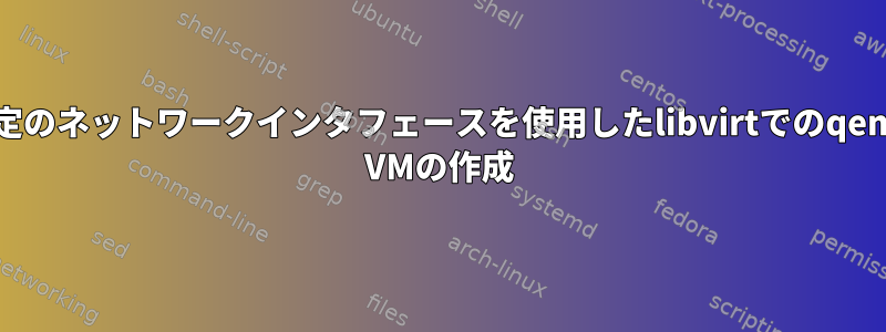 特定のネットワークインタフェースを使用したlibvirtでのqemu VMの作成