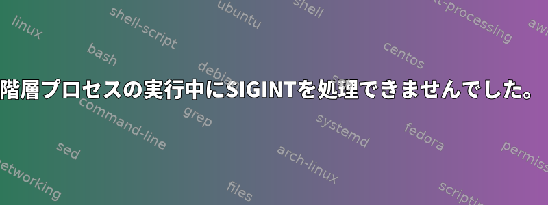 階層プロセスの実行中にSIGINTを処理できませんでした。