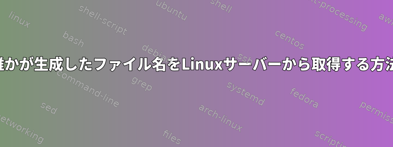 誰かが生成したファイル名をLinuxサーバーから取得する方法