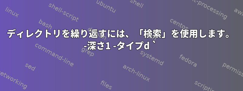 ディレクトリを繰り返すには、「検索」を使用します。 -深さ1 -タイプd `