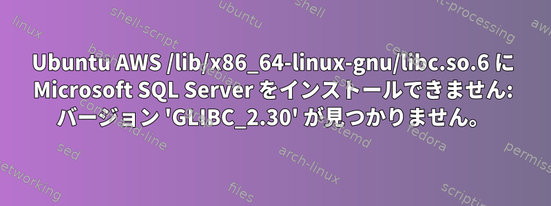 Ubuntu AWS /lib/x86_64-linux-gnu/libc.so.6 に Microsoft SQL Server をインストールできません: バージョン 'GLIBC_2.30' が見つかりません。