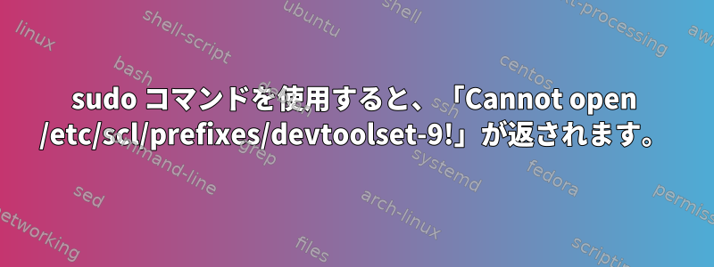 sudo コマンドを使用すると、「Cannot open /etc/scl/prefixes/devtoolset-9!」が返されます。