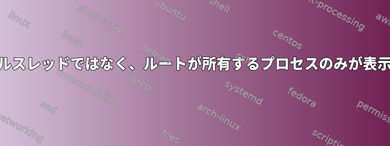 ps：カーネルスレッドではなく、ルートが所有するプロセスのみが表示されます。