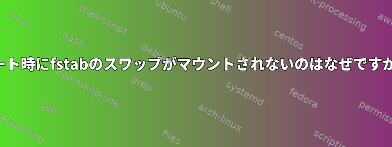 ブート時にfstabのスワップがマウントされないのはなぜですか？