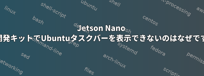 Jetson Nano 2GB開発キットでUbuntuタスクバーを表示できないのはなぜですか？