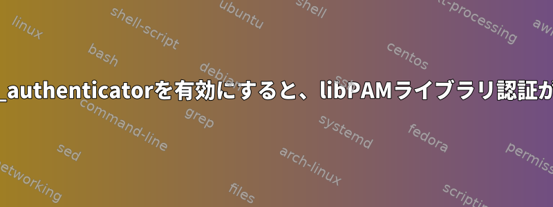 pam_google_authenticatorを有効にすると、libPAMライブラリ認証が失敗します。