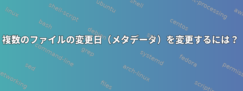 複数のファイルの変更日（メタデータ）を変更するには？