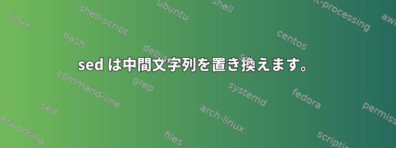 sed は中間文字列を置き換えます。