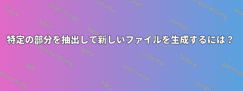 特定の部分を抽出して新しいファイルを生成するには？