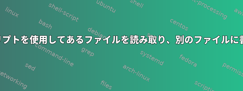 シェルスクリプトを使用してあるファイルを読み取り、別のファイルに書き込む方法