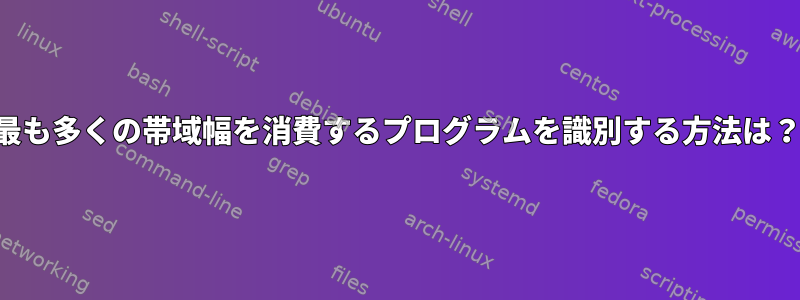 最も多くの帯域幅を消費するプログラムを識別する方法は？