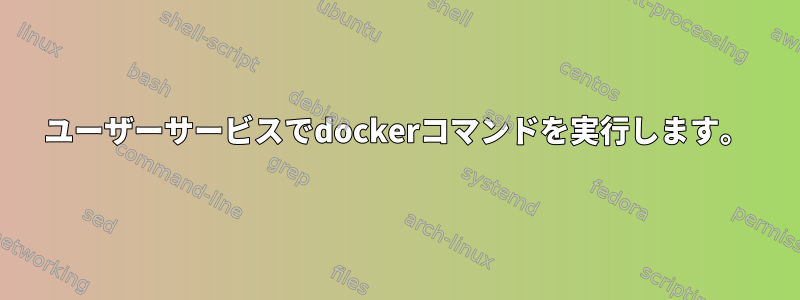 ユーザーサービスでdockerコマンドを実行します。