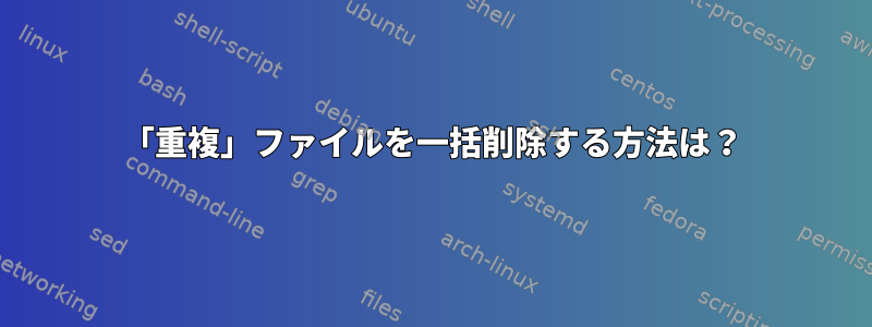 「重複」ファイルを一括削除する方法は？