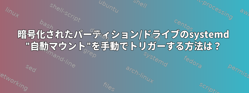 暗号化されたパーティション/ドライブのsystemd "自動マウント"を手動でトリガーする方法は？