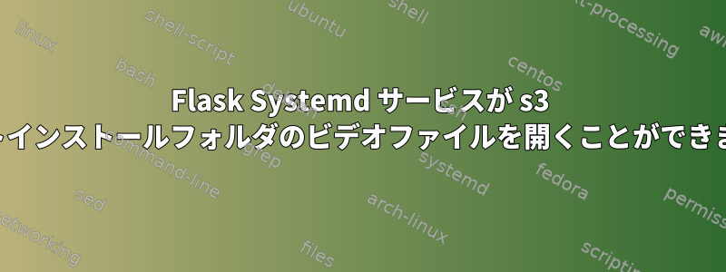 Flask Systemd サービスが s3 バケットインストールフォルダのビデオファイルを開くことができません。