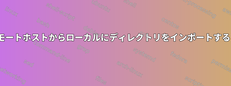 rsyncを使用してリモートホストからローカルにディレクトリをインポートすることはできません。