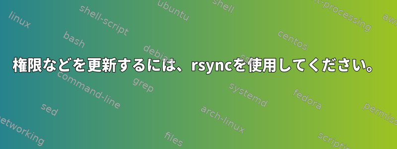 権限などを更新するには、rsyncを使用してください。