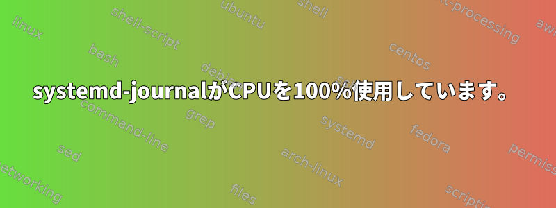 systemd-journalがCPUを100％使用しています。