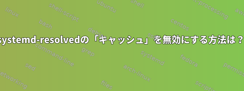 systemd-resolvedの「キャッシュ」を無効にする方法は？