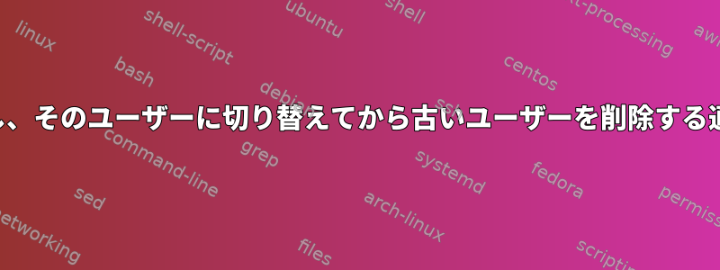 新しいユーザーを作成し、そのユーザーに切り替えてから古いユーザーを削除する適切な方法は何ですか？