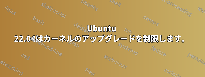 Ubuntu 22.04はカーネルのアップグレードを制限します。