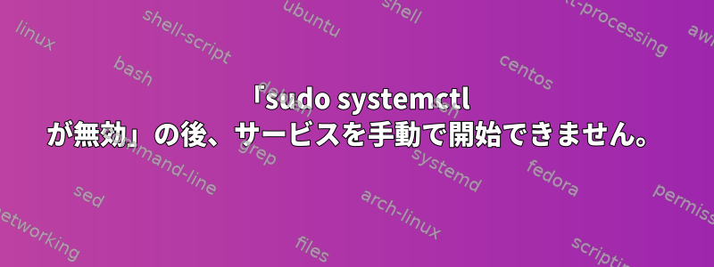 「sudo systemctl が無効」の後、サービスを手動で開始できません。