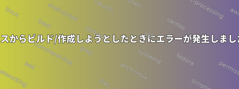 ソースからビルド/作成しようとしたときにエラーが発生しました。