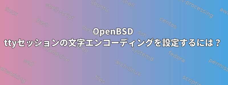 OpenBSD ttyセッションの文字エンコーディングを設定するには？