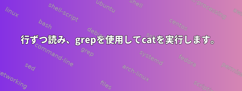 1行ずつ読み、grepを使用してcatを実行します。