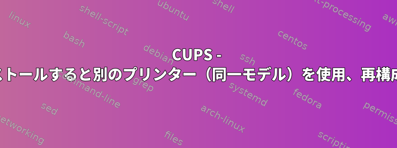 CUPS - 一度インストールすると別のプリンター（同一モデル）を使用、再構成問題なし