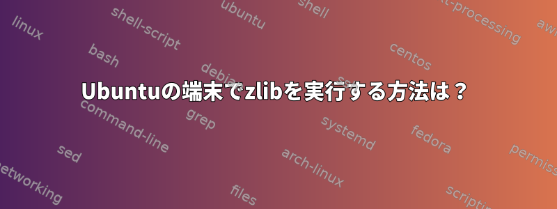 Ubuntuの端末でzlibを実行する方法は？