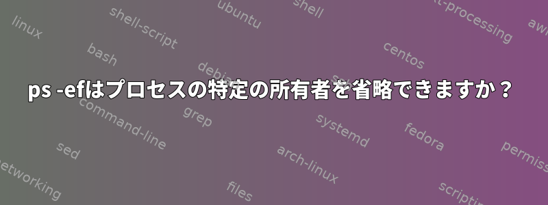 ps -efはプロセスの特定の所有者を省略できますか？