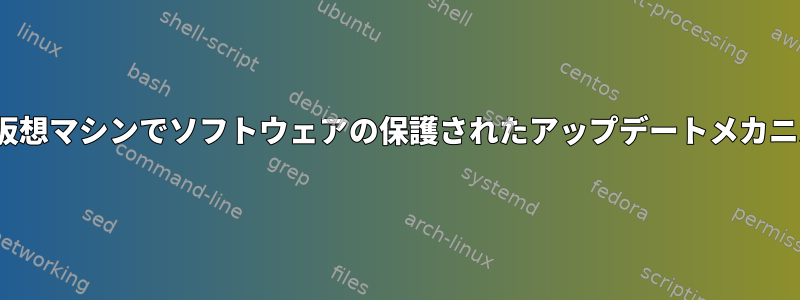 Linuxベースの仮想マシンでソフトウェアの保護されたアップデートメカニズムを見つける